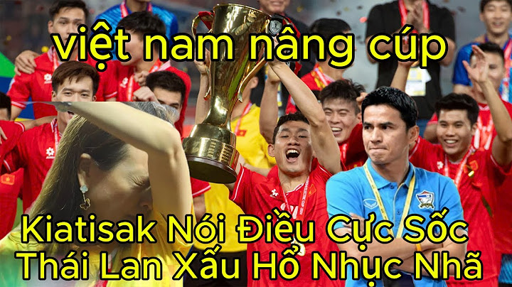 Việt Nam nâng cúp Kiatisak Nói Điều cực sốc Cả Thái Lan Xấu Hổ Nhục Nhã