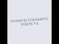 Chano el chamakito vuelve ya