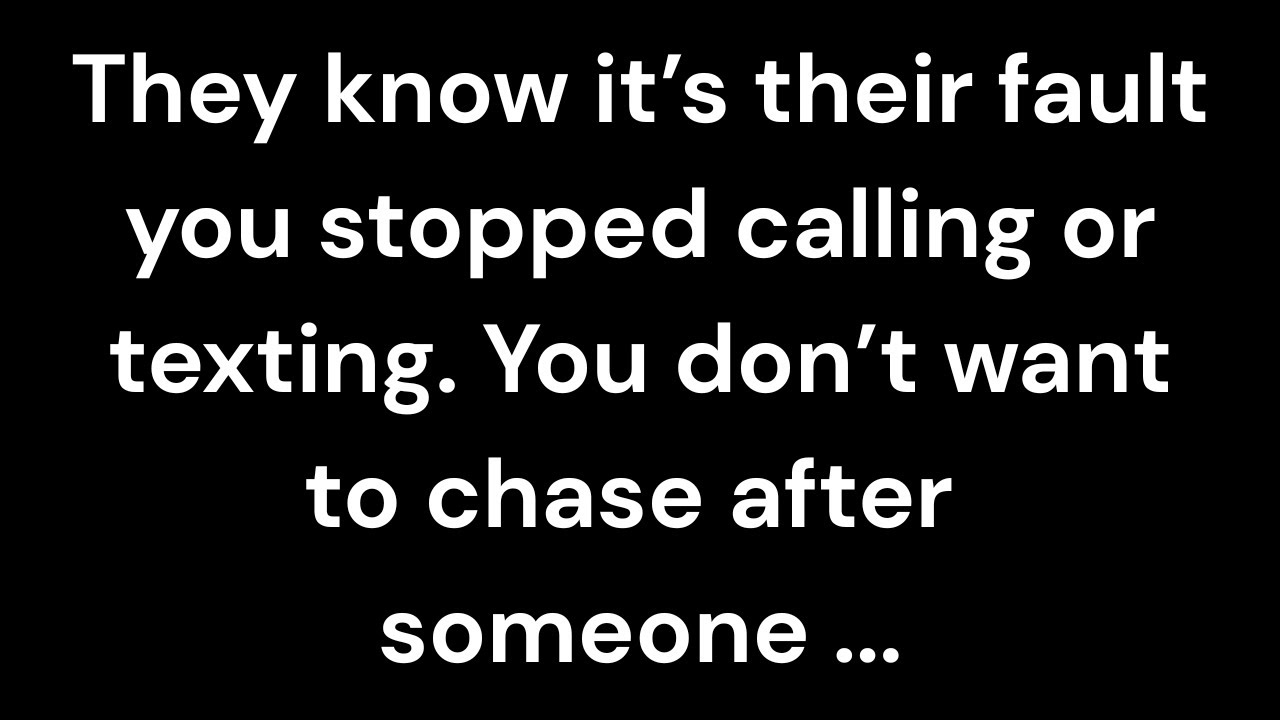 They know it’s their fault you stopped calling or texting. You don’t want to chase after someone...