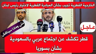 قطر تكشف عن اجتماع عربي للاتخاذ قرار بشأن سوريا وايضا المبادرة القطرية لاختيار رئيس لبنان