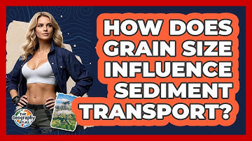 How Does Grain Size Influence Sediment Transport? - The Geography Atlas