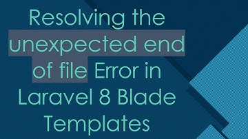Resolving the unexpected end of file Error in Laravel 8 Blade Templates