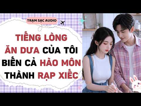 [Truyện Audio] TIẾNG LÒNG ĂN DƯA CỦA TÔI BIẾN CẢ HÀO MÔN THÀNH RẠP XIẾC | Trạm Sạc Audio