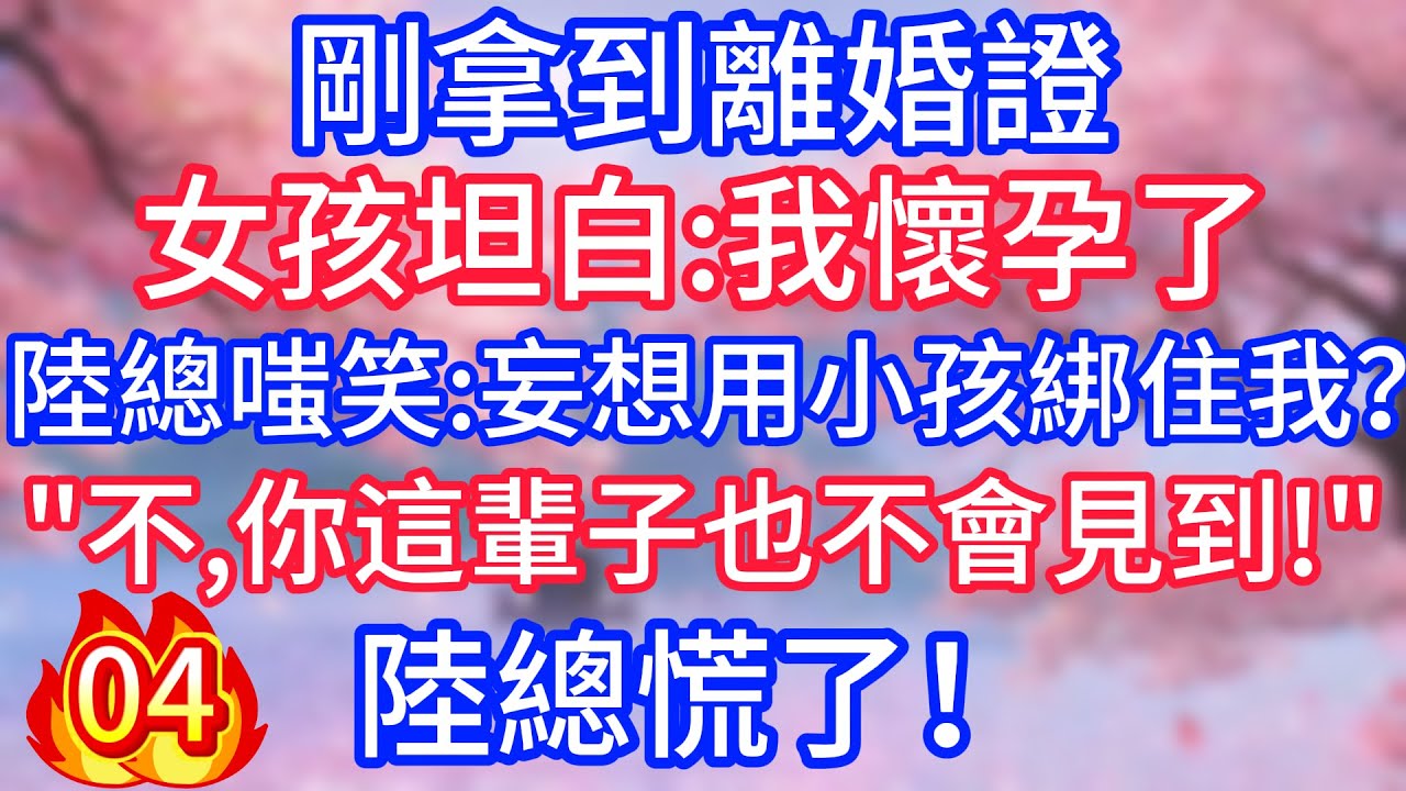 【四】剛拿到離婚證，女孩坦白：我懷孕了，陸總嗤笑：妄想用小孩綁住我？不，你這輩子也不會見到！陸總慌了！