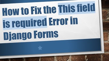 How to Fix the This field is required Error in Django Forms