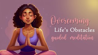 Overcoming Life's Obstacles (Difficult Situations) Guided Meditation