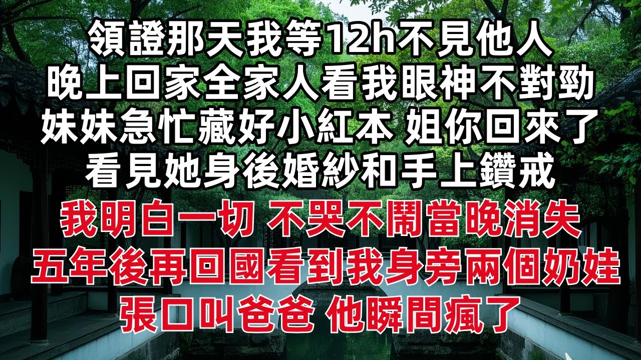 領證那天我等12h不見他人 晚上回家全家人看我眼神不對勁 妹妹急忙藏好小紅本 姐你回來了 看見她身後婚紗和手上鑽戒我明白一切 不哭不鬧當晚消失 五年後再回國看到我身旁兩個奶娃 張口叫爸爸 他瞬間瘋了