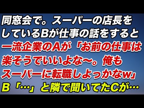 同窓会で。スーパーの店長をしているＢが仕事の話をすると、一流企業のＡが「お前の仕事は楽そうでいいよな～、俺もスーパーに転職しよっかなｗ」Ｂ「…」すると隣で聞いていたＣが…【スカッとする話】