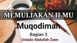 Memuliakan Ilmu : MUQODIMAH BAG 3 -Ustadz Abdullah Zaen