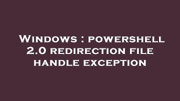 Windows : powershell 2.0 redirection file handle exception
