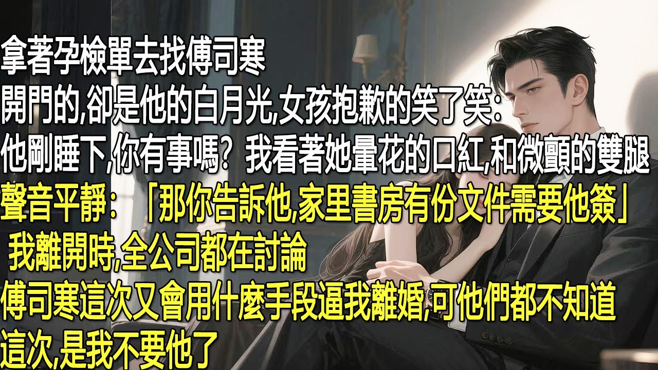 我持孕檢單找傅司寒，開門的是他白月光──口紅暈花，雙腿微顫，說他剛睡下。我平靜告知：「讓他簽書房文件。」全公司猜他又要逼我離婚，卻不知，這次是我不要他了。