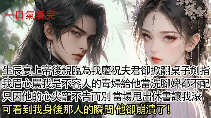 【一口氣看完】生辰宴上帝後親臨為我慶祝，夫君卻掀翻桌子劍指我眉心，罵我是不容人的毒婦給他當洗腳婢都不配，只因他的心尖寵不告而別，一紙休書讓我滾，可看到我身後之人他卻崩潰了！ - 天天要聞