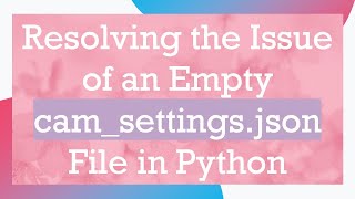 Resolving the Issue of an Empty cam_settings.json File in Python Information