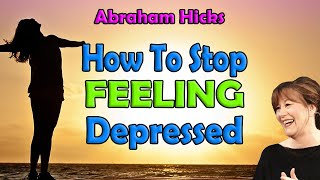Abraham Hicks - How To Stop Feeling Depressed | Law of Attraction | Change Your Thoughts