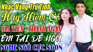 LK SONG CA GIA TIẾN THANH NGÂN ➤ TUYỂN CHỌN 199 BÀI NHẠC VÀNG XƯA , TRỮ TÌNH TÂM TRẠNG ÊM TAI RU NGỦ