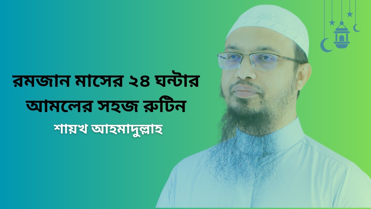 রমজান মাসের ২৪ ঘন্টার আমলের সহজ রুটিন। শায়খ আহমাদুল্লাহ