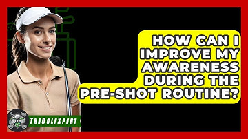 How Can I Improve My Awareness During The Pre-shot Routine? - The Golf Xpert