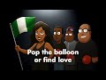 POP THE BALLOON OR FIND LOVE - NAIJA EDITION