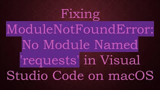 Fixing ModuleNotFoundError: No Module Named 'requests' in Visual Studio Code on macOS