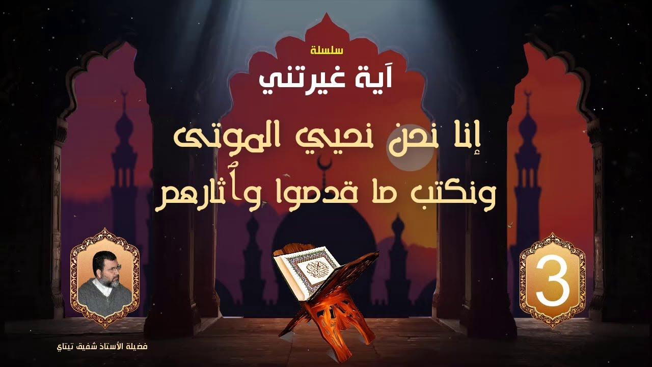 سلسلة آية غيرتني 3 / إنا نحن نحيي الموتى ونكتب ما قدموا وآثارهم / مع فضيلة الأستاذ شفيق تيتاي