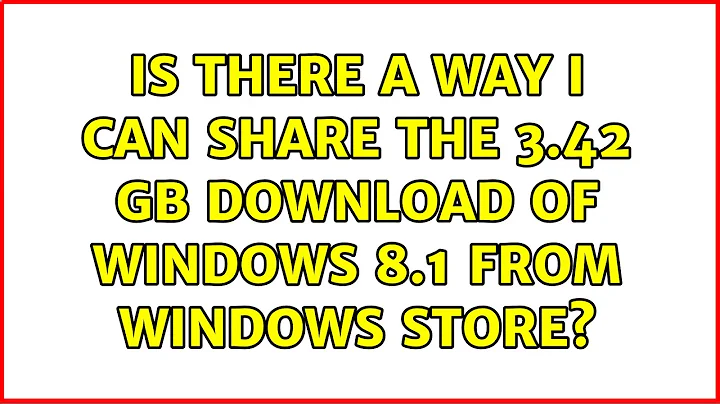 Is there a way I can share the 3.42 GB download of Windows 8.1 from Windows Store? (6 Solutions!!)