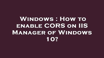 Windows : How to enable CORS on IIS Manager of Windows 10?