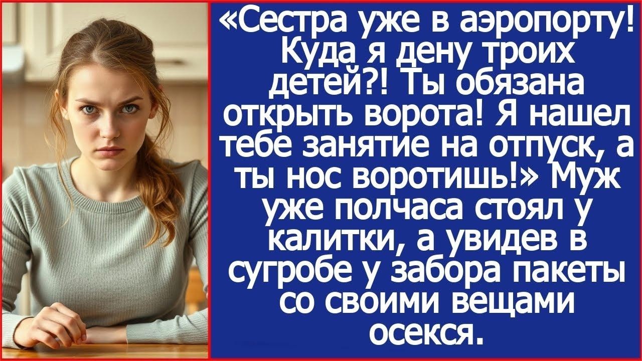 Сестра уже в аэропорту! Куда я дену троих детей ! Ты обязана открыть ворота! Кричал муж