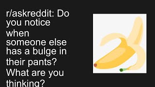 r/askreddit: Do you notice when someone else has a bulge in their pants What are you thinking