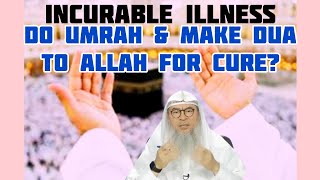 Have an incurable disease, nothing seems 2 work Can I go to umrah & ask Allah for cure Assimalhakeem