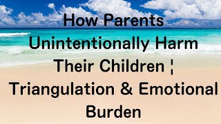 How Parents Unintentionally Harm Their Children | Triangulation & Emotional Burden