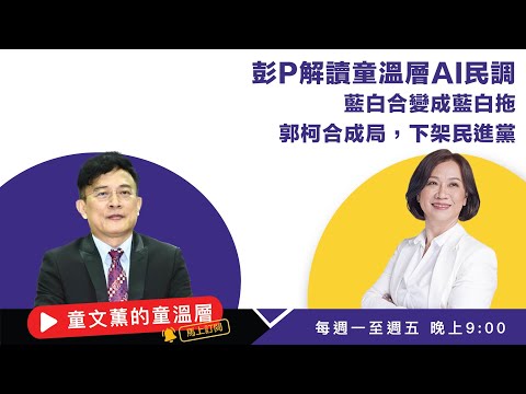 彭P解读童温层AI民调：蓝白合变成蓝白拖；郭柯合成局，下架民进党｜2023.10.22