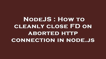 NodeJS : How to cleanly close FD on aborted http connection in node.js