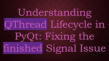 Understanding QThread Lifecycle in PyQt: Fixing the finished Signal Issue