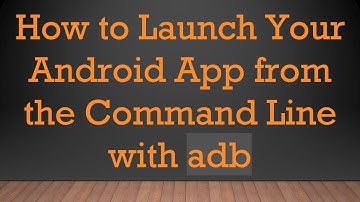 How to Launch Your Android App from the Command Line with adb