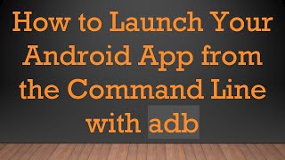 How to Launch Your Android App from the Command Line with adb News