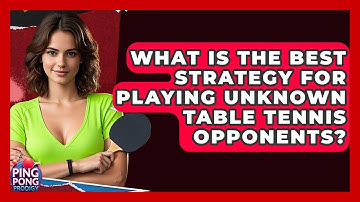 What Is The Best Strategy For Playing Unknown Table Tennis Opponents? - Ping Pong Prodigy