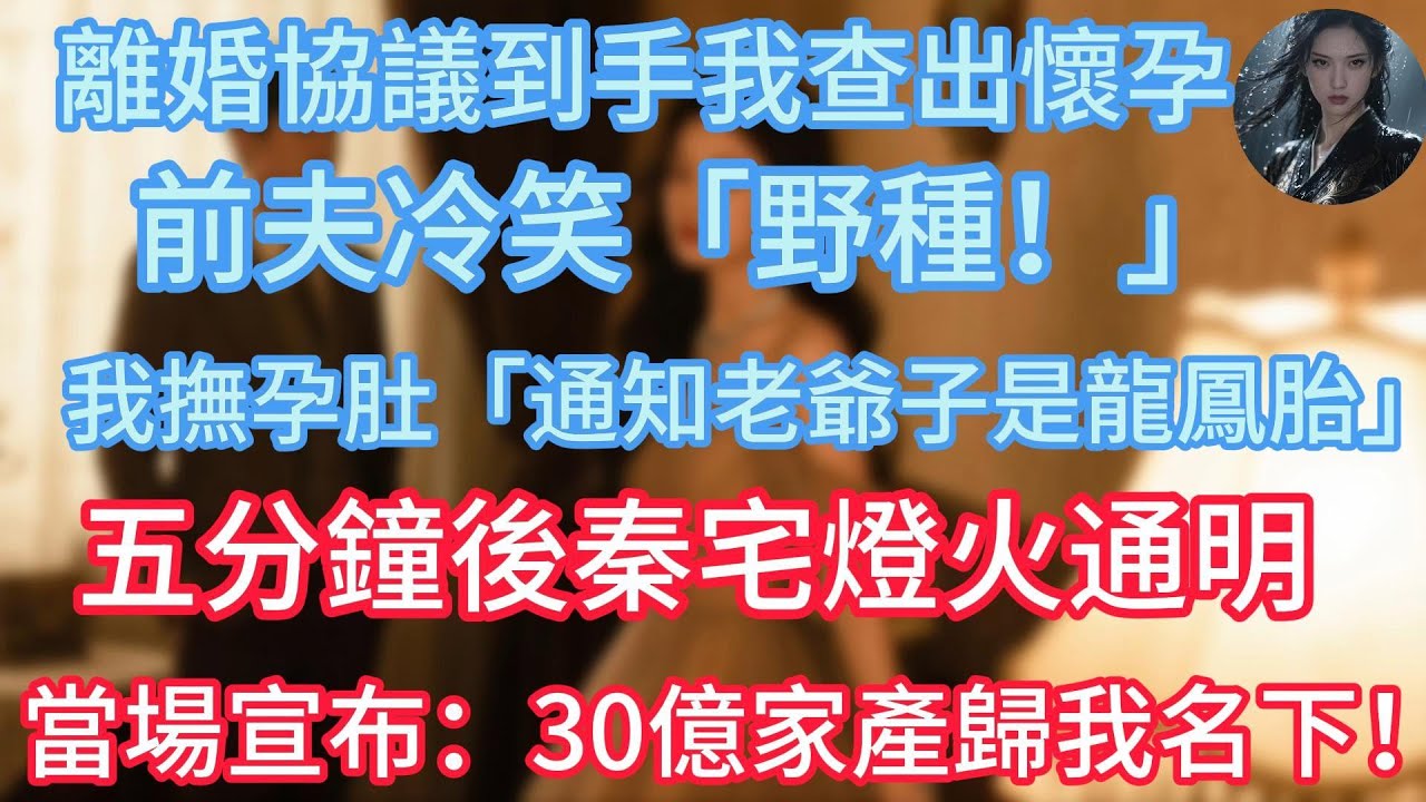 離婚協議到手我查出懷孕，前夫冷笑「野種！」，我撫孕肚「通知老爺子是龍鳳胎」。五分鐘後秦宅燈火通明，20名傭人跪迎，律師當場宣布：30億家產歸我名下！#情感故事 #情感 #渣男#出轨