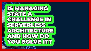 Is Managing State A Challenge In Serverless Architecture And How Do You Solve It?