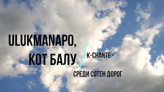 Ulukmanapo,Кот Балу & K-Chante - Среди сотен дорог!!!