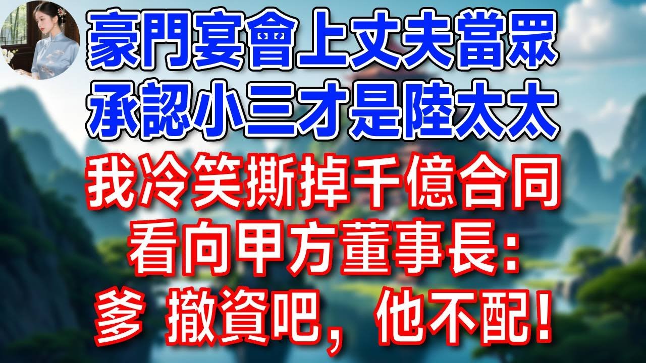 豪門宴會上，丈夫當眾承認小三才是陸太太，我冷笑撕掉千億合同，看向甲方董事長：爹 撤資吧，他不配！