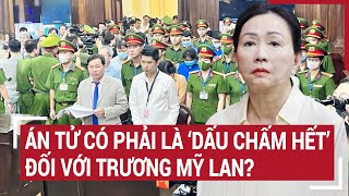 Điểm nóng: Án tử có phải là ‘dấu chấm hết’ đối với Trương Mỹ Lan?