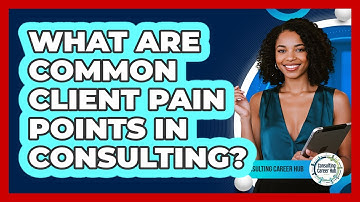What Are Common Client Pain Points In Consulting? - Consulting Career Hub