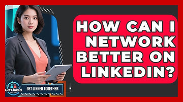 How Can I Network Better On LinkedIn? - Get Linked Together