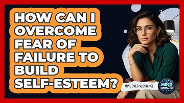 How Can I Overcome Fear Of Failure To Build Self-esteem? - Mind Over Substance