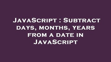 JavaScript : Subtract days, months, years from a date in JavaScript