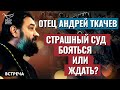 ПРОТОИЕРЕЙ АНДРЕЙ ТКАЧЕВ: СТРАШНЫЙ СУД. БОЯТЬСЯ ИЛИ ЖДАТЬ?