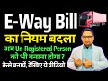 E Way Bill का नियम बदला | Un-Regisgtered Person को बनाना होगा E Way Bill