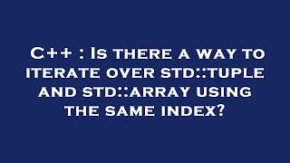 C++ : Is there a way to iterate over std::tuple and std::array using the same index