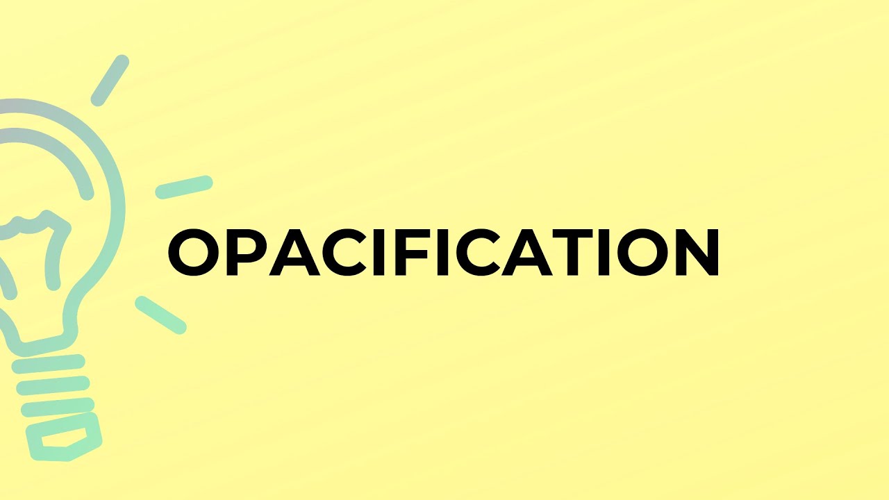 What is the meaning of the word OPACIFICATION?