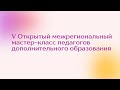 V Открытый межрегиональный мастер-класс педагогов дополнительного образования